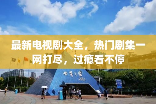 最新电视剧大全，热门剧集一网打尽，过瘾看不停