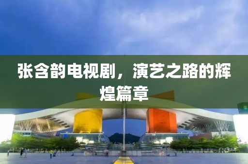 张含韵电视剧，演艺之路的辉煌篇章