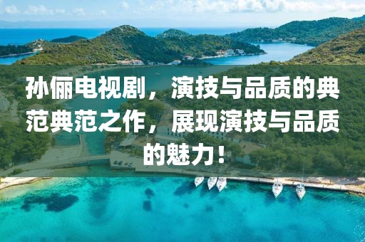 孙俪电视剧，演技与品质的典范典范之作，展现演技与品质的魅力！