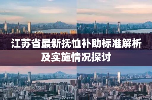 江苏省最新抚恤补助标准解析及实施情况探讨