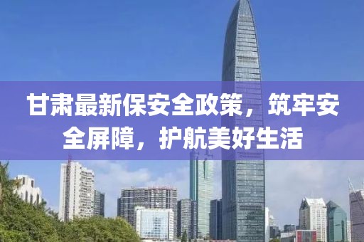 甘肃最新保安全政策，筑牢安全屏障，护航美好生活