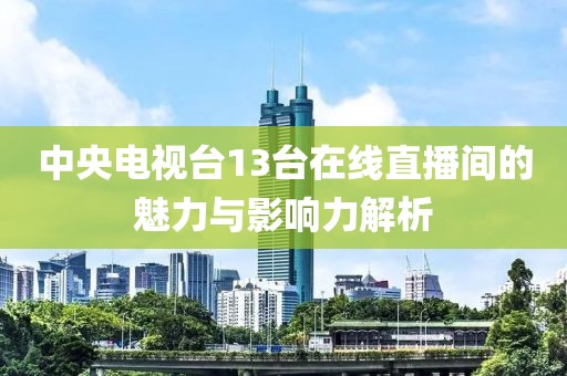 中央电视台13台在线直播间的魅力与影响力解析