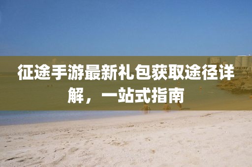 征途手游最新礼包获取途径详解，一站式指南