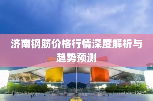 济南钢筋价格行情深度解析与趋势预测