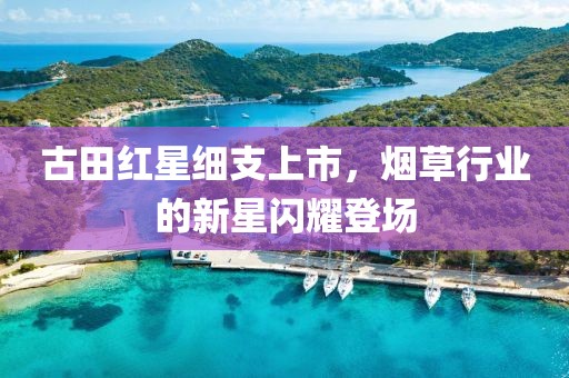 古田红星细支上市，烟草行业的新星闪耀登场