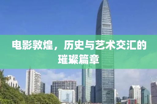 电影敦煌，历史与艺术交汇的璀璨篇章