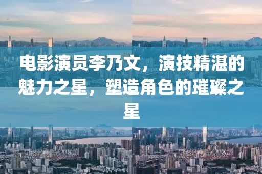 电影演员李乃文，演技精湛的魅力之星，塑造角色的璀璨之星