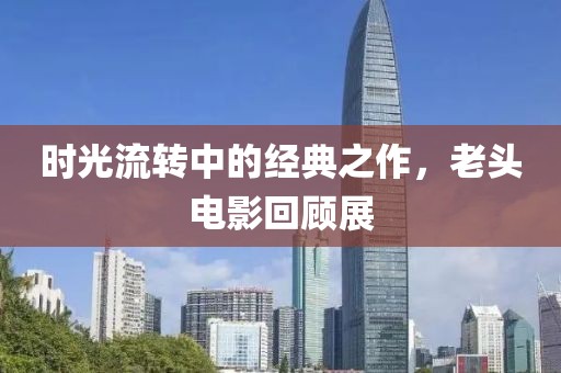 时光流转中的经典之作，老头电影回顾展