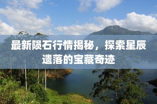 最新陨石行情揭秘，探索星辰遗落的宝藏奇迹