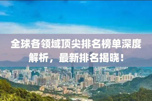 全球各领域顶尖排名榜单深度解析，最新排名揭晓！