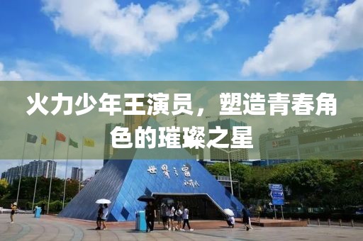 火力少年王演员，塑造青春角色的璀璨之星