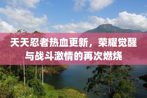天天忍者热血更新，荣耀觉醒与战斗激情的再次燃烧