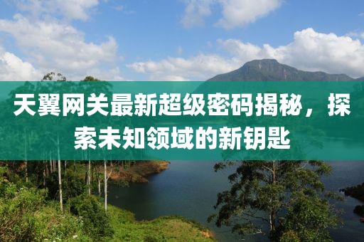 天翼网关最新超级密码揭秘，探索未知领域的新钥匙