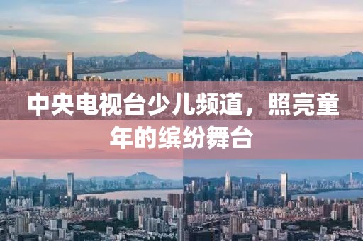 中央电视台少儿频道，照亮童年的缤纷舞台