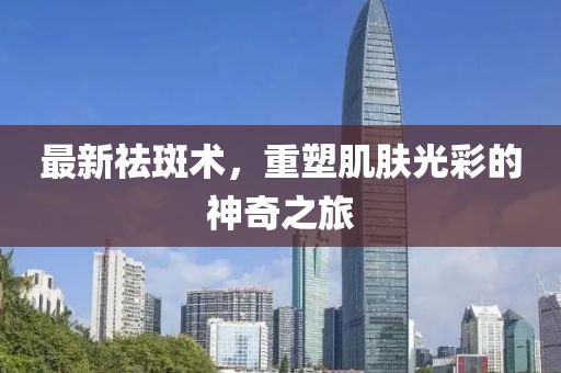 最新祛斑术，重塑肌肤光彩的神奇之旅