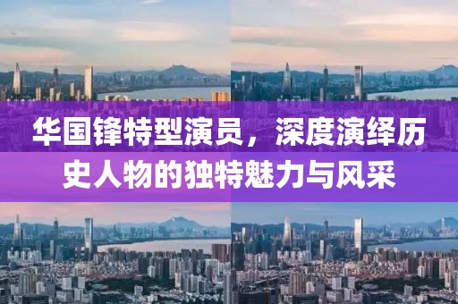 华国锋特型演员，深度演绎历史人物的独特魅力与风采