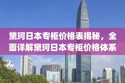 黛珂日本专柜价格表揭秘，全面详解黛珂日本专柜价格体系