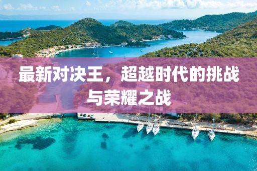 最新对决王，超越时代的挑战与荣耀之战
