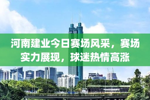 河南建业今日赛场风采，赛场实力展现，球迷热情高涨
