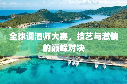 全球调酒师大赛，技艺与激情的巅峰对决