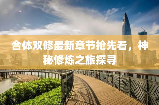 合体双修最新章节抢先看，神秘修炼之旅探寻