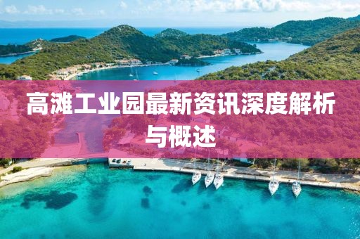 高滩工业园最新资讯深度解析与概述
