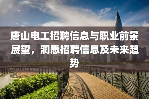 唐山电工招聘信息与职业前景展望，洞悉招聘信息及未来趋势