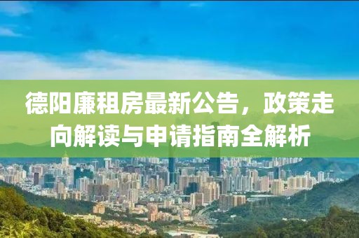 德阳廉租房最新公告，政策走向解读与申请指南全解析