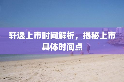 轩逸上市时间解析，揭秘上市具体时间点