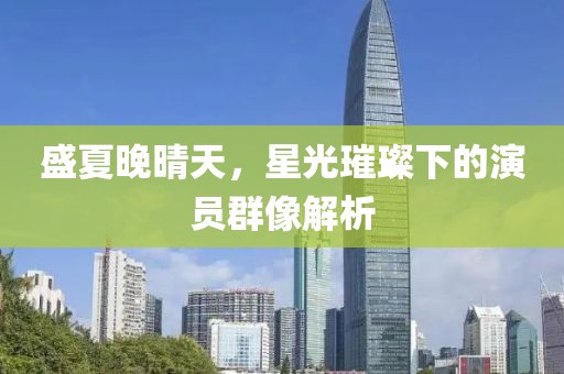 盛夏晚晴天，星光璀璨下的演员群像解析