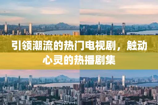 引领潮流的热门电视剧，触动心灵的热播剧集
