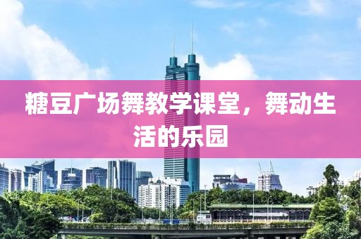 糖豆广场舞教学课堂，舞动生活的乐园