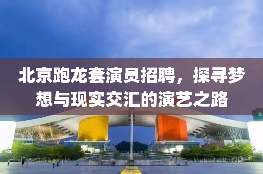 北京跑龙套演员招聘，探寻梦想与现实交汇的演艺之路