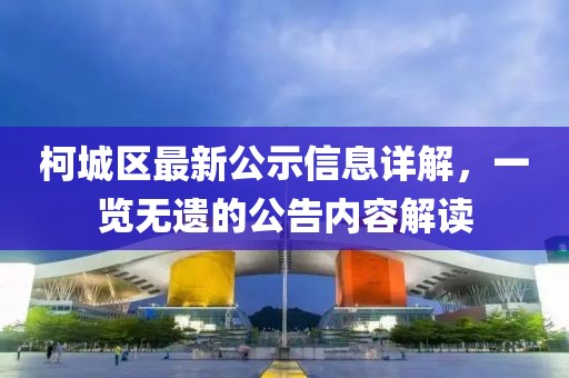 柯城区最新公示信息详解，一览无遗的公告内容解读