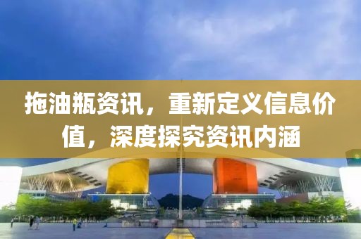 拖油瓶资讯，重新定义信息价值，深度探究资讯内涵