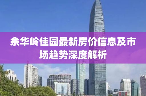 余华岭佳园最新房价信息及市场趋势深度解析