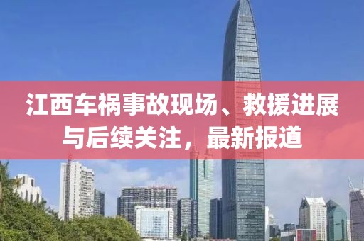 江西车祸事故现场、救援进展与后续关注，最新报道