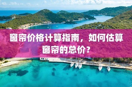 窗帘价格计算指南，如何估算窗帘的总价？