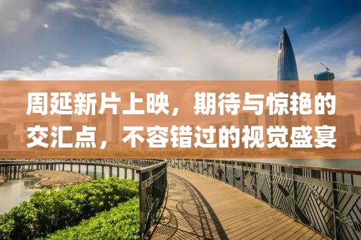 周延新片上映，期待与惊艳的交汇点，不容错过的视觉盛宴