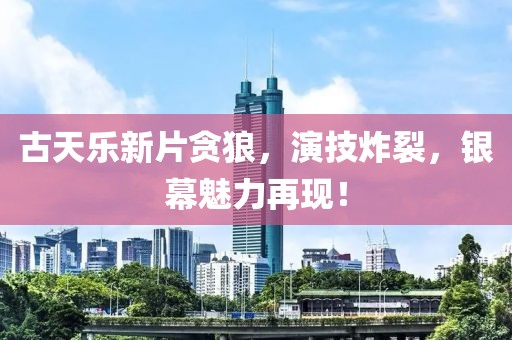 古天乐新片贪狼，演技炸裂，银幕魅力再现！