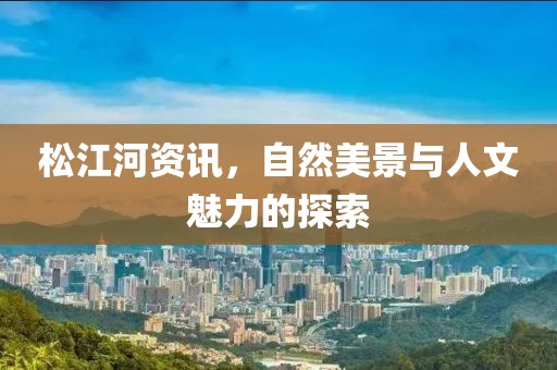 松江河资讯，自然美景与人文魅力的探索