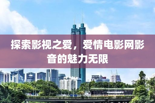探索影视之爱，爱情电影网影音的魅力无限