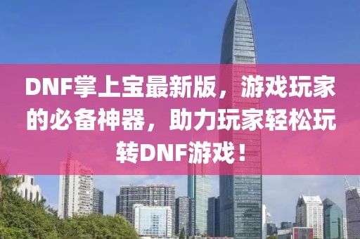 DNF掌上宝最新版，游戏玩家的必备神器，助力玩家轻松玩转DNF游戏！