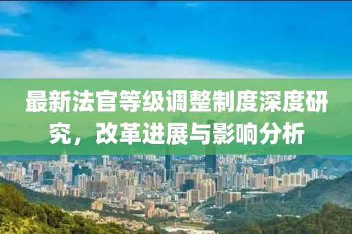 最新法官等级调整制度深度研究，改革进展与影响分析