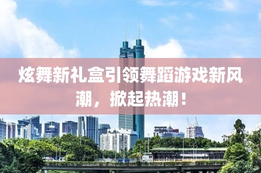 炫舞新礼盒引领舞蹈游戏新风潮，掀起热潮！