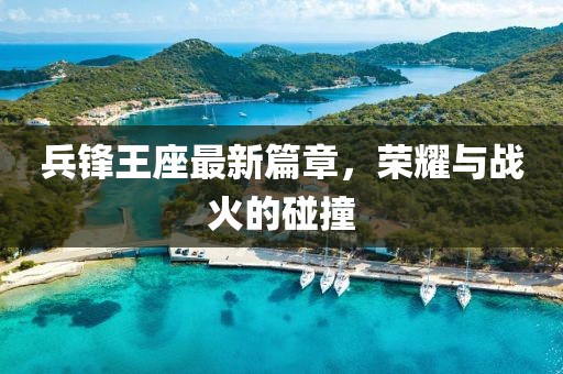 兵锋王座最新篇章，荣耀与战火的碰撞