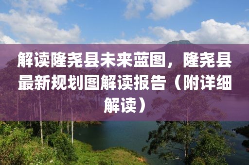 解读隆尧县未来蓝图，隆尧县最新规划图解读报告（附详细解读）