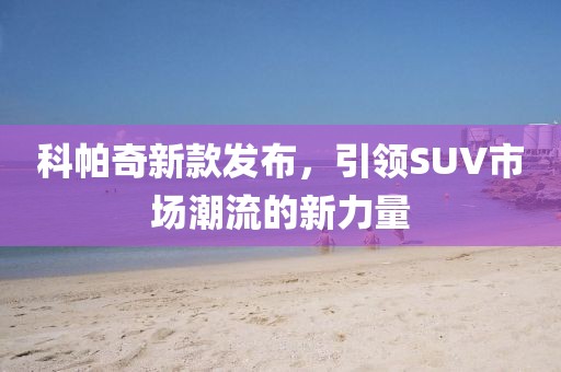 科帕奇新款发布，引领SUV市场潮流的新力量