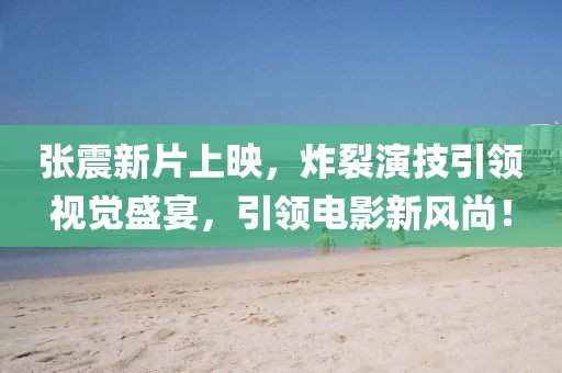 张震新片上映，炸裂演技引领视觉盛宴，引领电影新风尚！