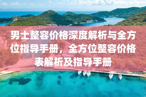 男士整容价格深度解析与全方位指导手册，全方位整容价格表解析及指导手册